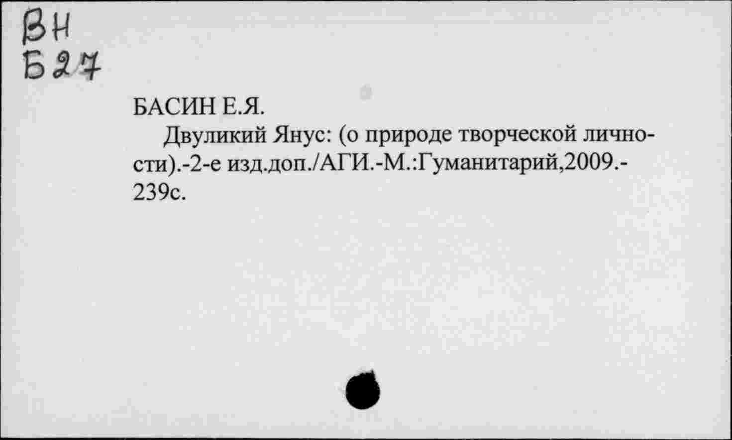 ﻿БАСИН Е.Я.
Двуликий Янус: (о природе творческой лично-сти).-2-е изд.доп./АГИ.-М.:Гуманитарий,2009.-239с.